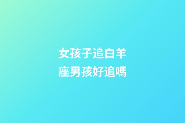 女孩子追白羊座男孩好追嗎-第1張-星座運勢-玄機派