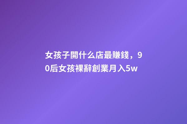 女孩子開什么店最賺錢，90后女孩裸辭創業月入5w-第1張-觀點-玄機派