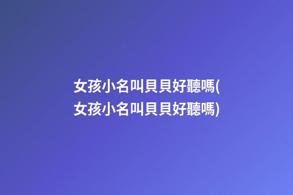 女孩小名叫貝貝好聽嗎(女孩小名叫貝貝好聽嗎)