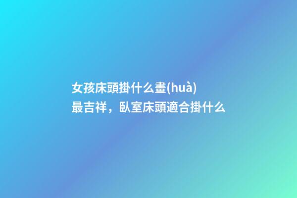 女孩床頭掛什么畫(huà)最吉祥，臥室床頭適合掛什么
