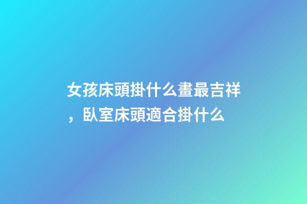 女孩床頭掛什么畫最吉祥，臥室床頭適合掛什么