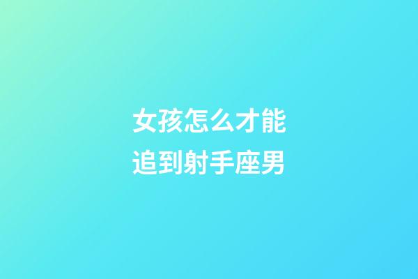 女孩怎么才能追到射手座男-第1張-星座運勢-玄機派