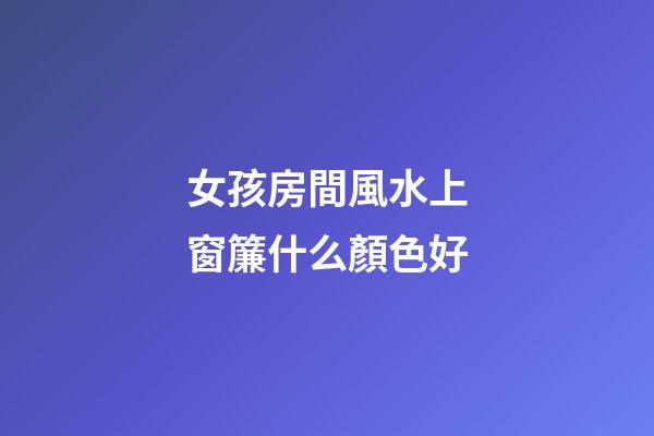 女孩房間風水上窗簾什么顏色好