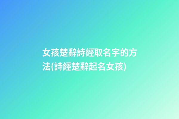 女孩楚辭詩經取名字的方法(詩經楚辭起名女孩)