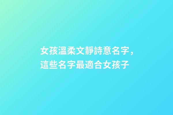 女孩溫柔文靜詩意名字，這些名字最適合女孩子