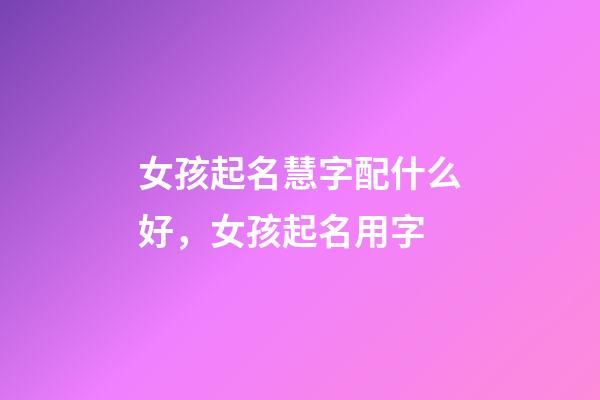 女孩起名慧字配什么好，女孩起名用字-第1張-觀點-玄機派