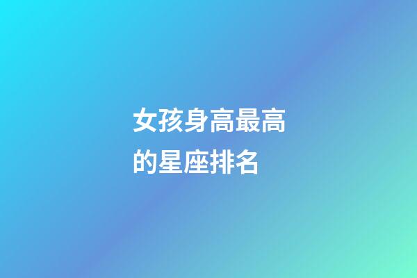 女孩身高最高的星座排名-第1張-星座運勢-玄機派