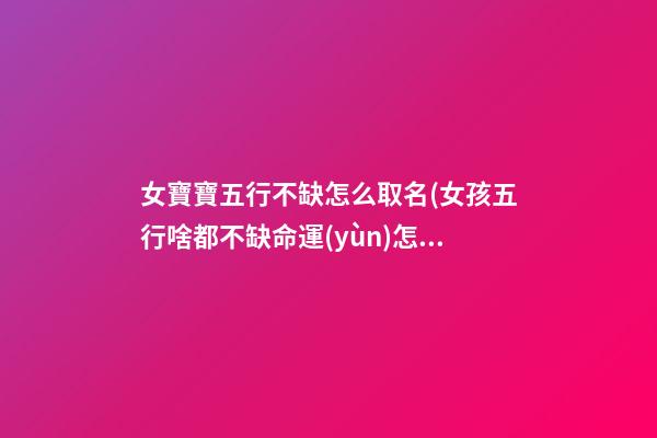 女寶寶五行不缺怎么取名(女孩五行啥都不缺命運(yùn)怎么樣)