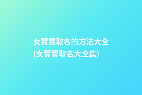 女寶寶取名的方法大全(女寶寶取名大全集)