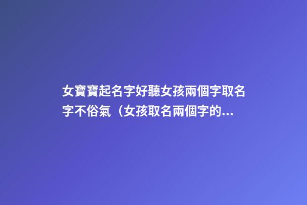 女寶寶起名字好聽女孩兩個字取名字不俗氣（女孩取名兩個字的名字什么好聽）