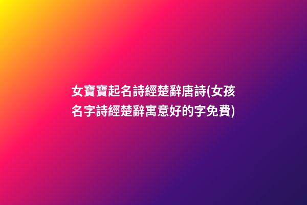 女寶寶起名詩經楚辭唐詩(女孩名字詩經楚辭寓意好的字免費)