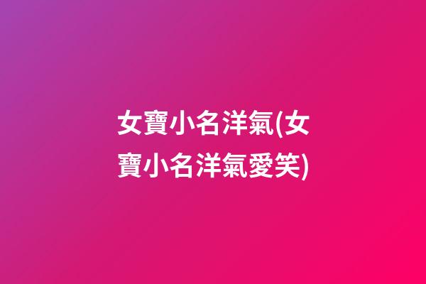 女寶小名洋氣(女寶小名洋氣愛笑)