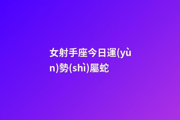 女射手座今日運(yùn)勢(shì)屬蛇-第1張-星座運(yùn)勢(shì)-玄機(jī)派