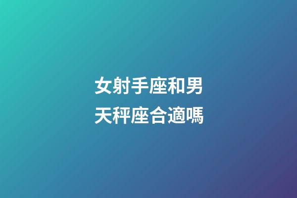 女射手座和男天秤座合適嗎-第1張-星座運勢-玄機派