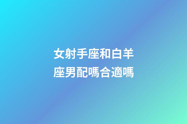 女射手座和白羊座男配嗎合適嗎-第1張-星座運勢-玄機派