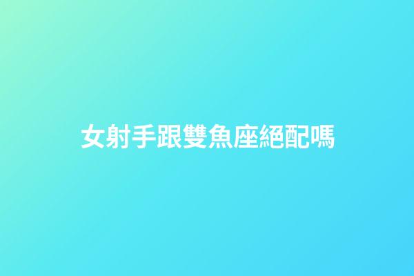 女射手跟雙魚座絕配嗎-第1張-星座運(yùn)勢(shì)-玄機(jī)派