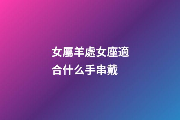 女屬羊處女座適合什么手串戴-第1張-星座運勢-玄機派