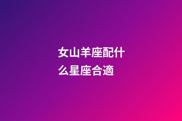 女山羊座配什么星座合適-第1張-星座運(yùn)勢(shì)-玄機(jī)派