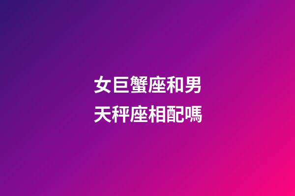 女巨蟹座和男天秤座相配嗎-第1張-星座運(yùn)勢(shì)-玄機(jī)派