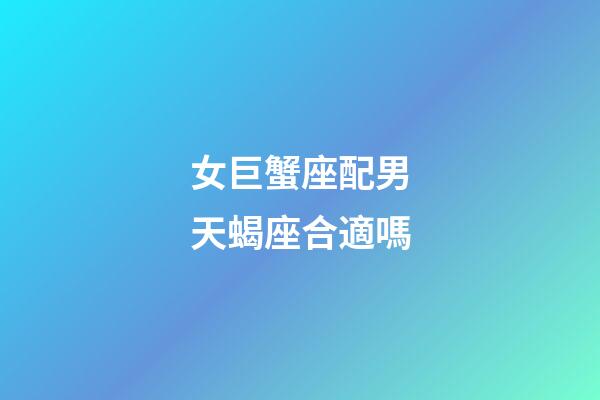 女巨蟹座配男天蝎座合適嗎-第1張-星座運勢-玄機派