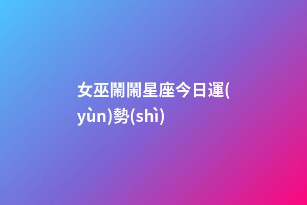 女巫鬧鬧星座今日運(yùn)勢(shì)-第1張-星座運(yùn)勢(shì)-玄機(jī)派