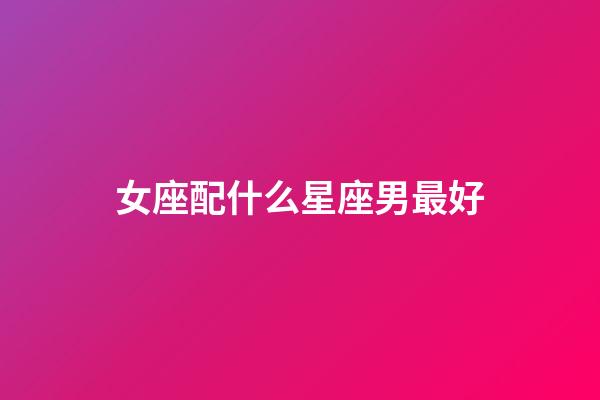 女座配什么星座男最好-第1張-星座運勢-玄機派