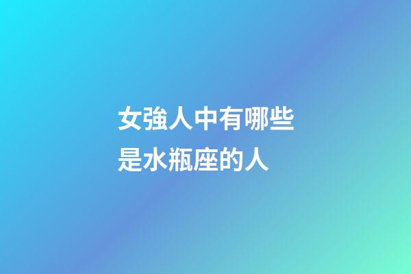 女強人中有哪些是水瓶座的人-第1張-星座運勢-玄機派