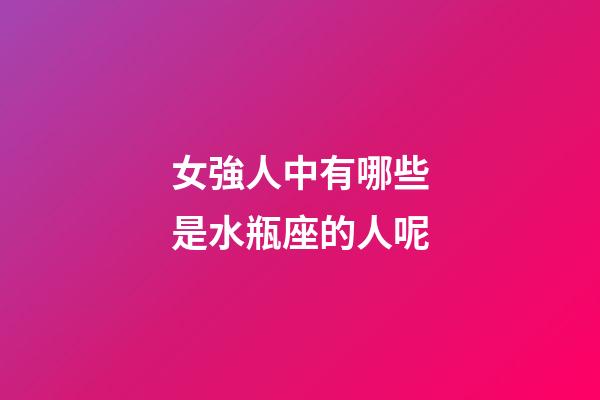 女強人中有哪些是水瓶座的人呢-第1張-星座運勢-玄機派