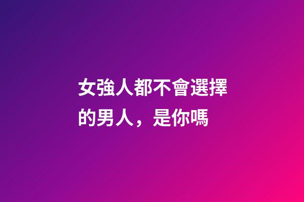 女強人都不會選擇的男人，是你嗎