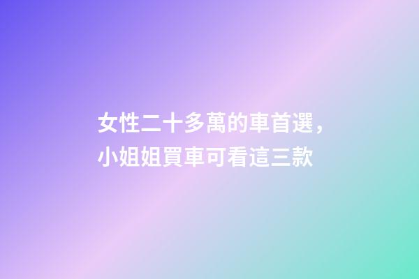 女性二十多萬的車首選，小姐姐買車可看這三款