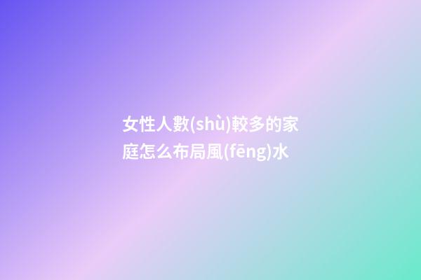 女性人數(shù)較多的家庭怎么布局風(fēng)水