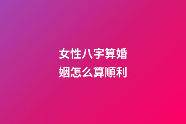 女性八字算婚姻怎么算順利