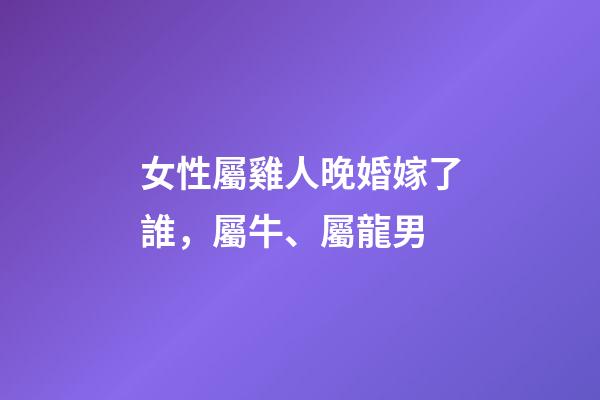 女性屬雞人晚婚嫁了誰，屬牛、屬龍男