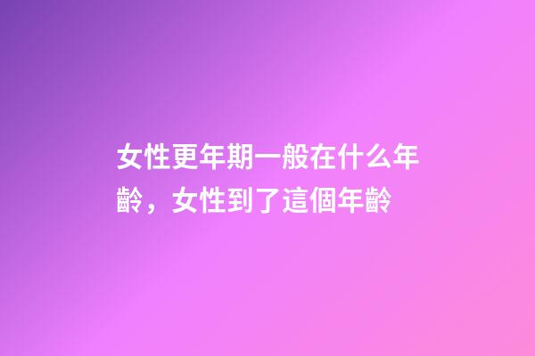 女性更年期一般在什么年齡，女性到了這個年齡-第1張-觀點-玄機派