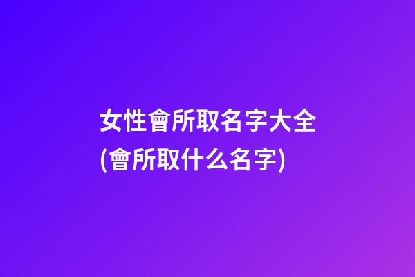 女性會所取名字大全(會所取什么名字)