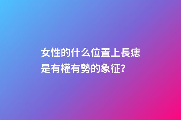 女性的什么位置上長痣是有權有勢的象征？