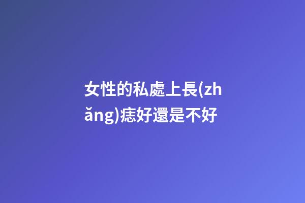 女性的私處上長(zhǎng)痣好還是不好