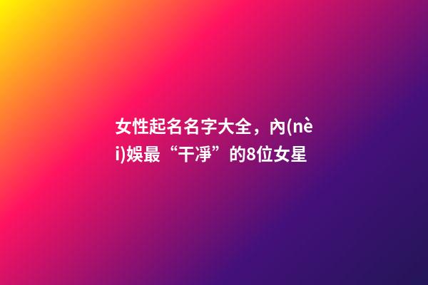 女性起名名字大全，內(nèi)娛最“干凈”的8位女星-第1張-觀點(diǎn)-玄機(jī)派