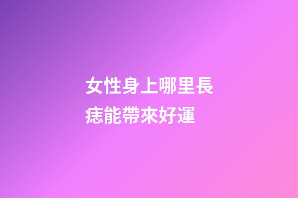 女性身上哪里長痣能帶來好運?