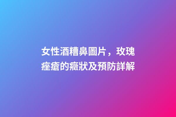 女性酒糟鼻圖片，玫瑰痤瘡(酒糟鼻)的癥狀及預防詳解-第1張-觀點-玄機派