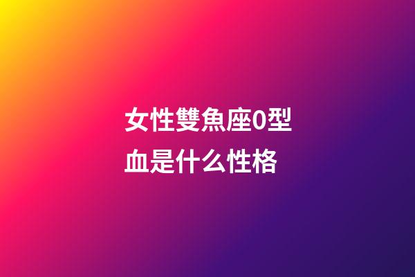 女性雙魚座0型血是什么性格-第1張-星座運勢-玄機派