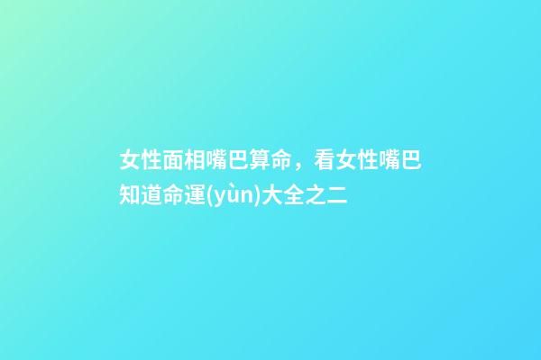 女性面相嘴巴算命，看女性嘴巴知道命運(yùn)大全之二