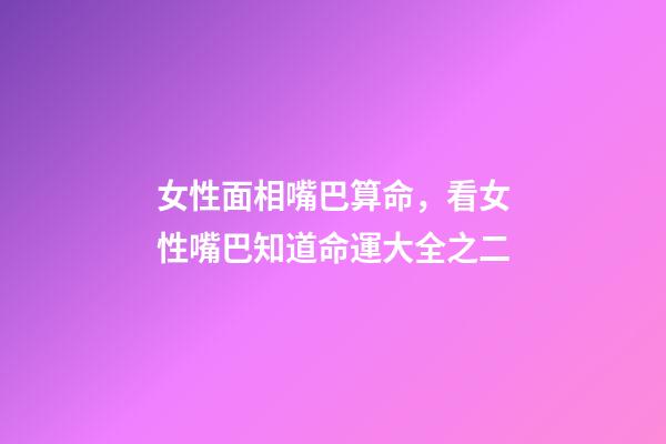 女性面相嘴巴算命，看女性嘴巴知道命運大全之二