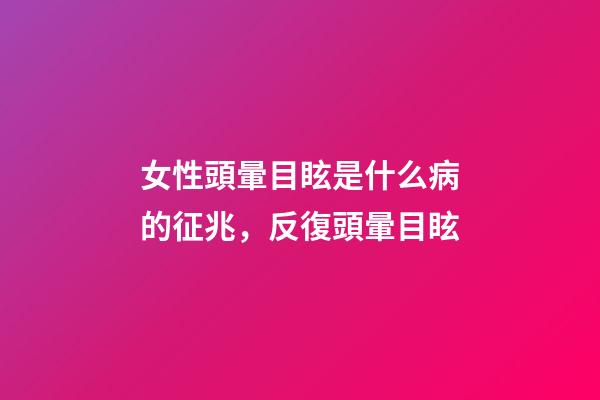 女性頭暈目眩是什么病的征兆，反復頭暈目眩