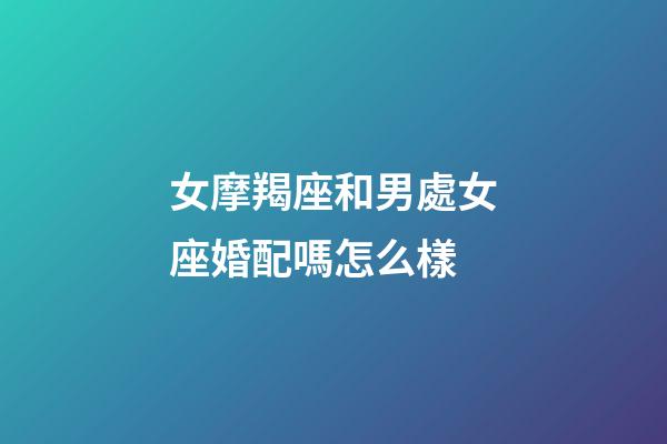 女摩羯座和男處女座婚配嗎怎么樣-第1張-星座運勢-玄機派