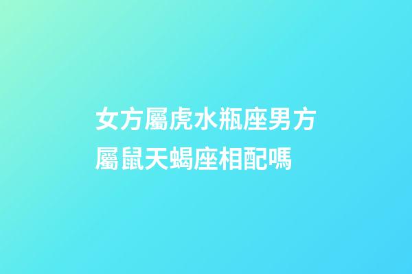 女方屬虎水瓶座男方屬鼠天蝎座相配嗎-第1張-星座運勢-玄機派