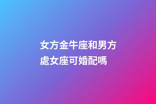 女方金牛座和男方處女座可婚配嗎