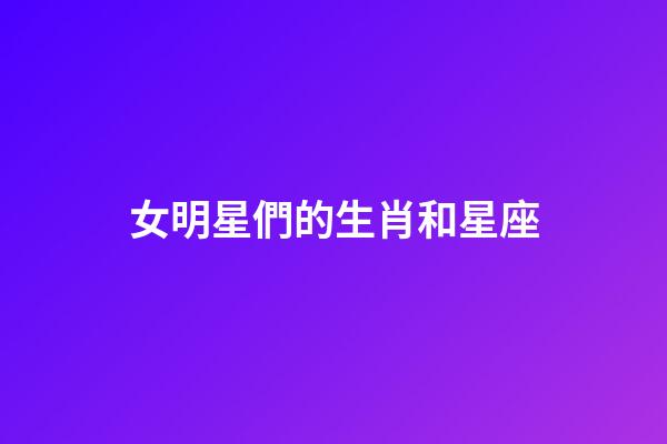 女明星們的生肖和星座-第1張-星座運勢-玄機派