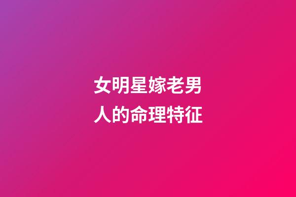 女明星嫁老男人的命理特征