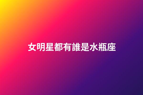 女明星都有誰是水瓶座